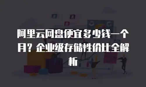 阿里云网盘便宜多少钱一个月？企业级存储性价比全解析
