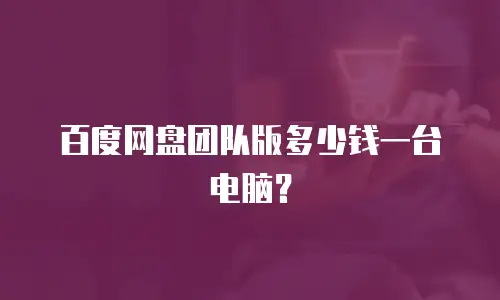 百度网盘团队版多少钱一台电脑？
