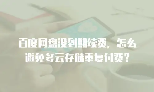 百度网盘没到期续费，怎么避免多云存储重复付费？