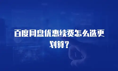 百度网盘优惠续费怎么选更划算？