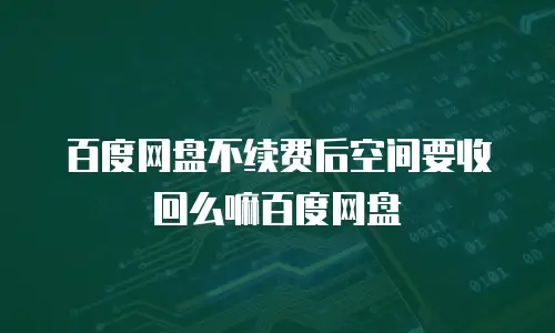 百度网盘不续费后空间要收回么嘛百度网盘