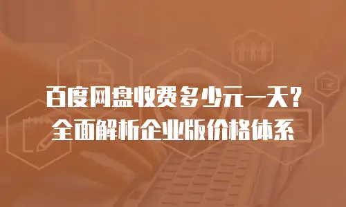百度网盘收费多少元一天？全面解析企业版价格体系