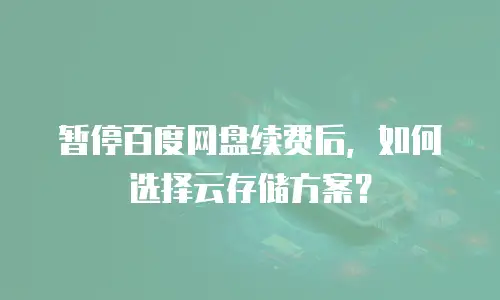 暂停百度网盘续费后，如何选择云存储方案？