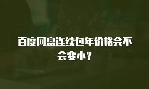 百度网盘连续包年价格会不会变小？