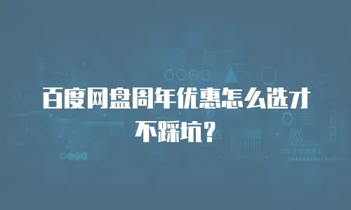 百度网盘周年优惠怎么选才不踩坑？