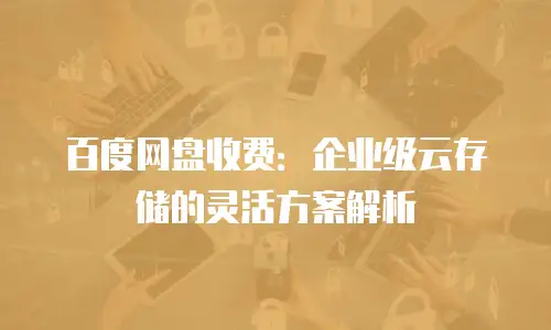 百度网盘收费：企业级云存储的灵活方案解析