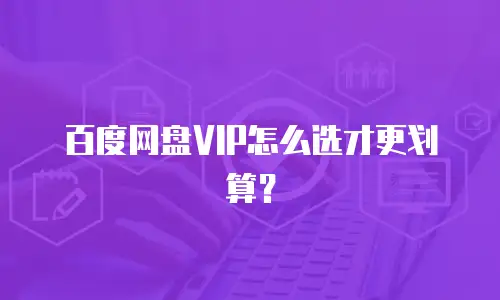 百度网盘VIP怎么选才更划算？