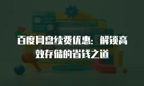 百度网盘续费优惠：解锁高效存储的省钱之道