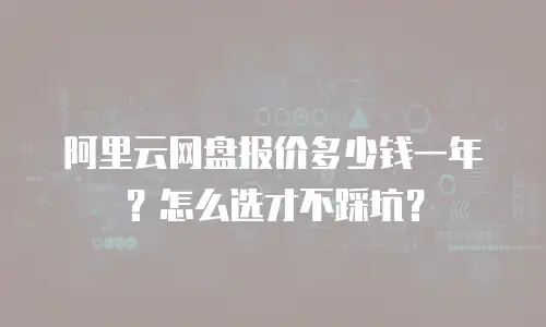 阿里云网盘报价多少钱一年？怎么选才不踩坑？