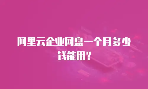 阿里云企业网盘一个月多少钱能用？