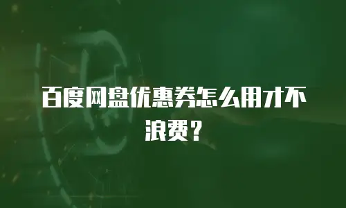 百度网盘优惠券怎么用才不浪费？
