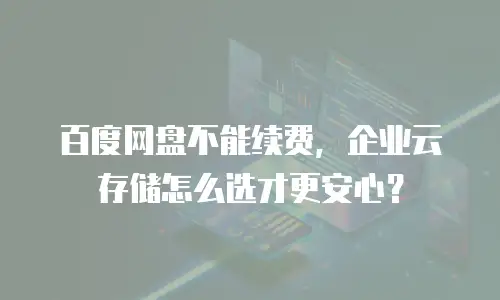 百度网盘不能续费，企业云存储怎么选才更安心？