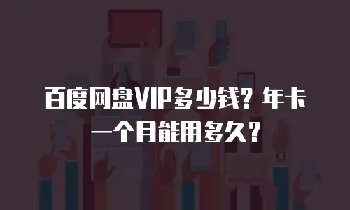 百度网盘VIP多少钱？年卡一个月能用多久？