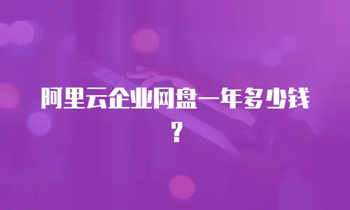 阿里云企业网盘一年多少钱？