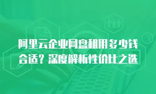 阿里云企业网盘租用多少钱合适？深度解析性价比之选