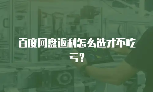 百度网盘返利怎么选才不吃亏？