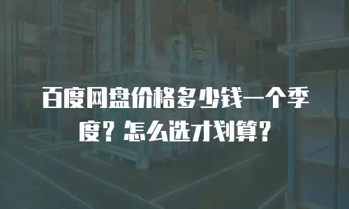 百度网盘价格多少钱一个季度？怎么选才划算？