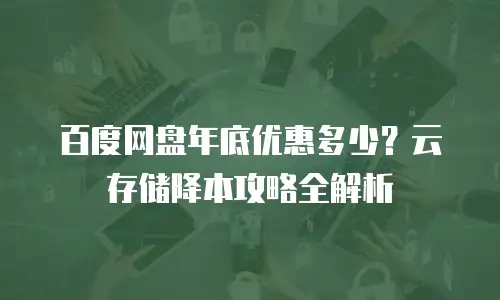 百度网盘年底优惠多少？云存储降本攻略全解析