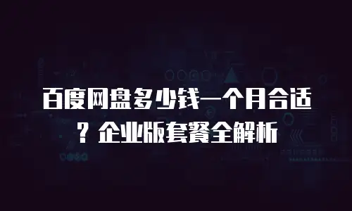 百度网盘多少钱一个月合适？企业版套餐全解析
