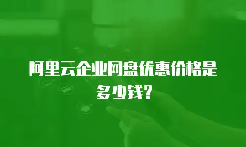 阿里云企业网盘优惠价格是多少钱？