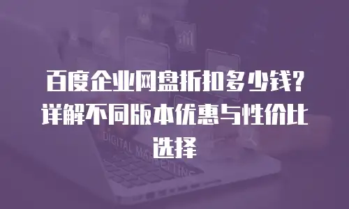 百度企业网盘折扣多少钱？详解不同版本优惠与性价比选择