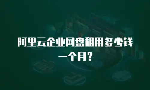 阿里云企业网盘租用多少钱一个月？