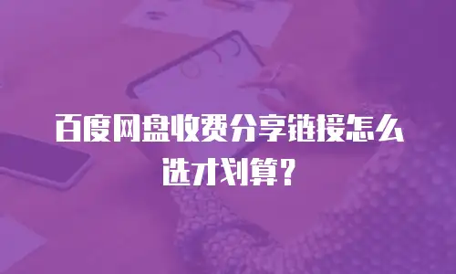 百度网盘收费分享链接怎么选才划算？
