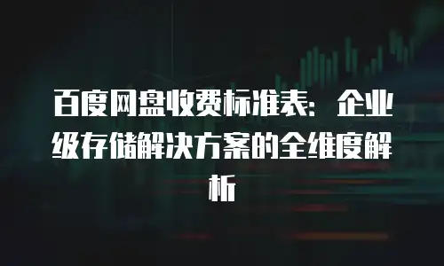 百度网盘收费标准表：企业级存储解决方案的全维度解析