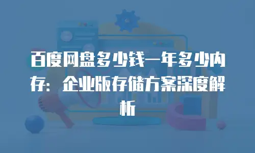 百度网盘多少钱一年多少内存：企业版存储方案深度解析