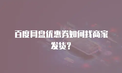 百度网盘优惠券如何找商家发货？
