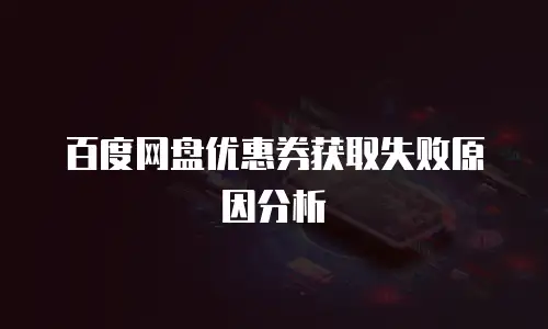百度网盘优惠券获取失败原因分析