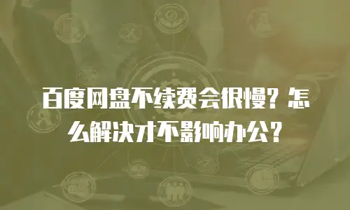 百度网盘不续费会很慢？怎么解决才不影响办公？