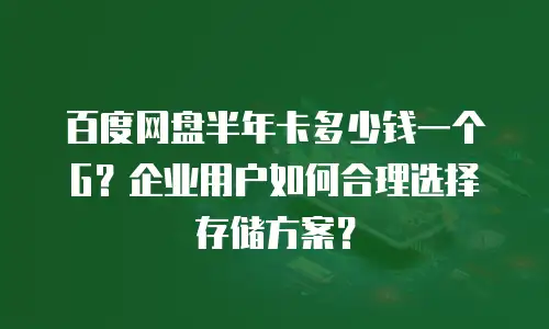 百度网盘半年卡多少钱一个G？企业用户如何合理选择存储方案？