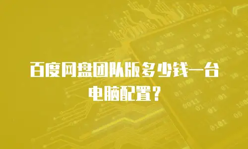 百度网盘团队版多少钱一台电脑配置？