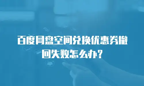 百度网盘空间兑换优惠券撤回失败怎么办？
