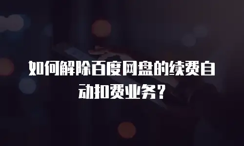 如何解除百度网盘的续费自动扣费业务？