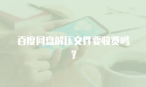 百度网盘解压文件要收费吗？