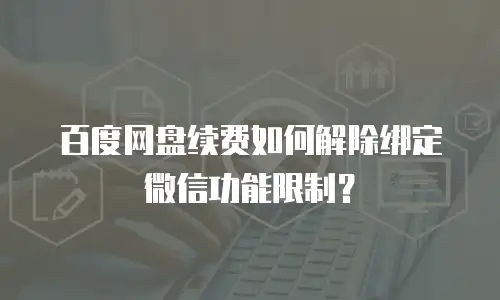 百度网盘续费如何解除绑定微信功能限制？