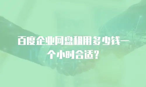 百度企业网盘租用多少钱一个小时合适？