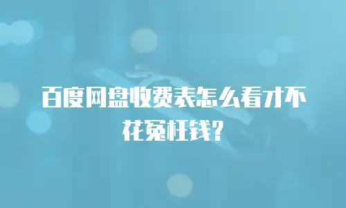 百度网盘收费表怎么看才不花冤枉钱？