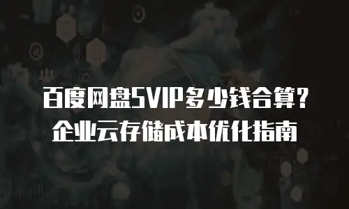 百度网盘SVIP多少钱合算？企业云存储成本优化指南