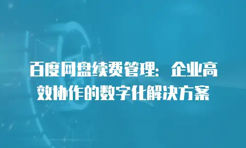 百度网盘续费管理：企业高效协作的数字化解决方案