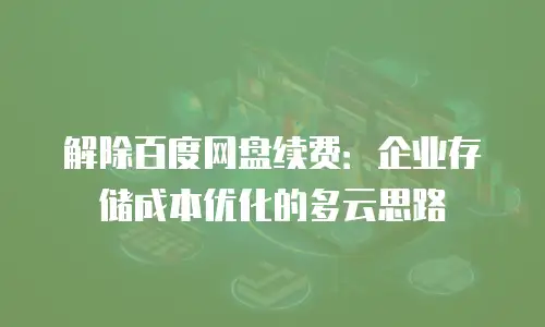 解除百度网盘续费：企业存储成本优化的多云思路