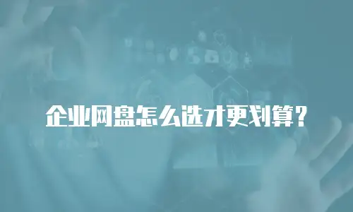 企业网盘怎么选才更划算？
