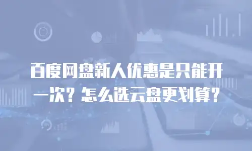 百度网盘新人优惠是只能开一次？怎么选云盘更划算？