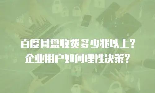 百度网盘收费多少兆以上？企业用户如何理性决策？