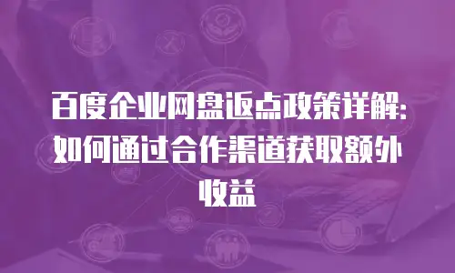 百度企业网盘返点政策详解：如何通过合作渠道获取额外收益