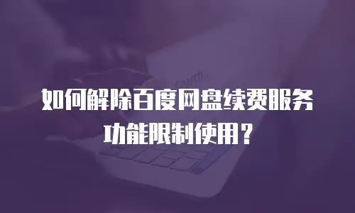 如何解除百度网盘续费服务功能限制使用？
