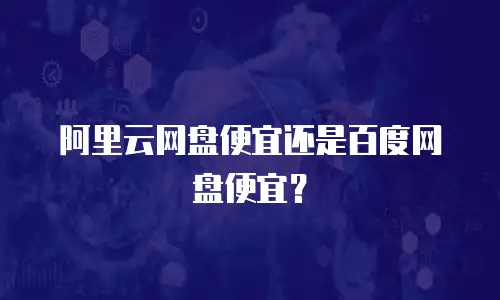 阿里云网盘便宜还是百度网盘便宜？