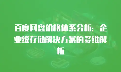 百度网盘价格体系分析：企业级存储解决方案的多维解析